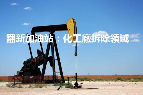 翻新加油站：化工廠拆除領域施工技術更新！
